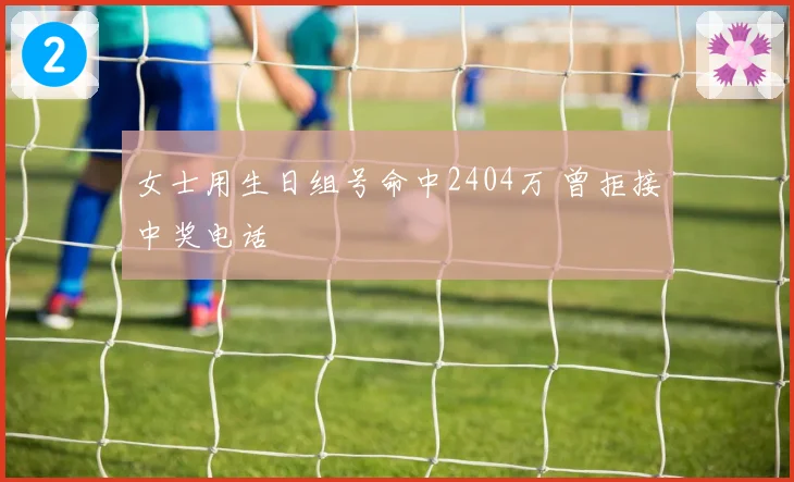 女士用生日组号命中2404万 曾拒接中奖电话